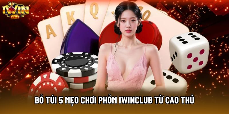 Bỏ túi 5 mẹo chơi Phỏm IWINCLUB từ cao thủ