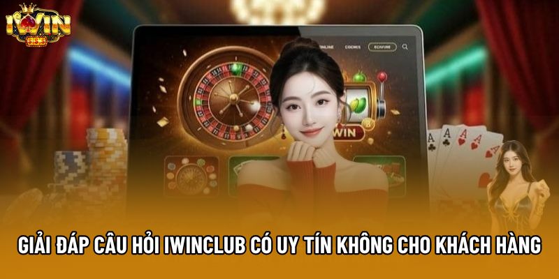 Giải đáp câu hỏi IWINCLUB có uy tín không cho khách hàng