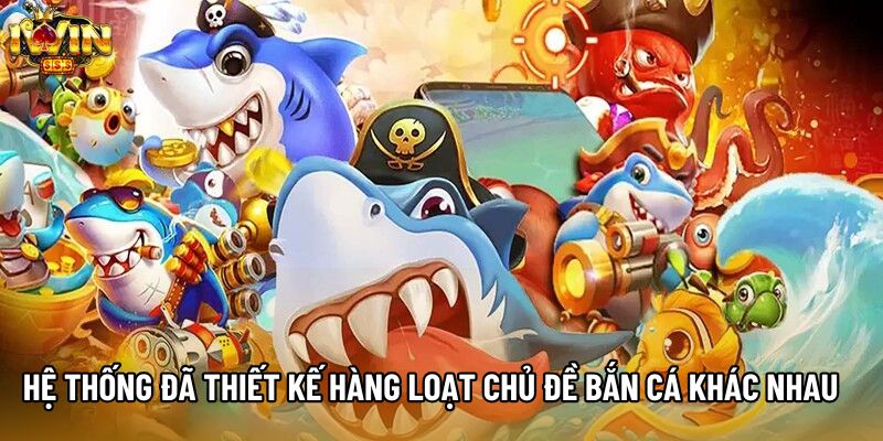 Hệ thống đã thiết kế hàng loạt chủ đề bắn cá khác nhau