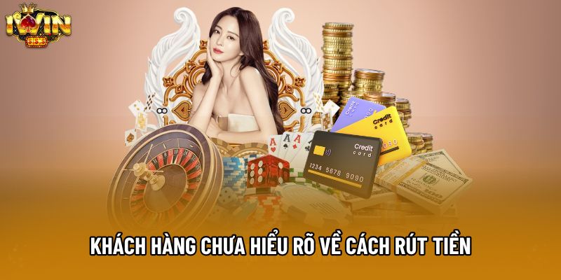 Khách hàng chưa hiểu rõ về cách rút tiền