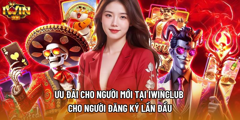 Ưu Đãi Cho Người Mới Tại Iwinclub Cho Người Đăng Ký Lần Đầu